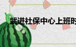 武进社保中心上班时间（武进社保中心）