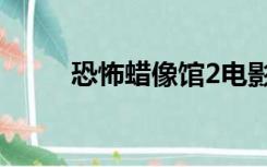 恐怖蜡像馆2电影（恐怖蜡像馆2）