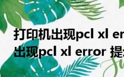 打印机出现pcl xl error是什么问题（打印机出现pcl xl error 提示）