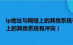 ip地址与网络上的其他系统有冲突怎么设置（ip地址与网络上的其他系统有冲突）