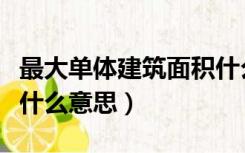 最大单体建筑面积什么意思（单体建筑面积是什么意思）