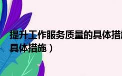 提升工作服务质量的具体措施有哪些（提升工作服务质量的具体措施）