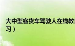 大中型客货车驾驶人在线教育（大中型客货车驾驶人在线学习）