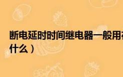 断电延时时间继电器一般用在哪里（断电延时时间继电器是什么）