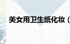 美女用卫生纸化妆（美女用卫生巾过程）