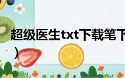 超级医生txt下载笔下文学（超级医生txt下载）