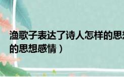 渔歌子表达了诗人怎样的思想情感（渔歌子表达了诗人怎样的思想感情）