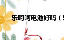 乐呵呵电池好吗（乐呵呵电池怎么样）