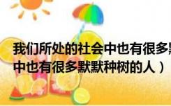 我们所处的社会中也有很多默默种树的人（我们所处的社会中也有很多默默种树的人）