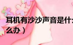耳机有沙沙声音是什么原因（耳机有沙沙声怎么办）