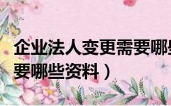 企业法人变更需要哪些手续（企业法人变更需要哪些资料）