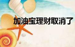 加油宝理财取消了（加油宝理财排名）