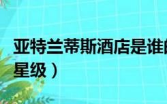 亚特兰蒂斯酒店是谁的（亚特兰蒂斯酒店是几星级）