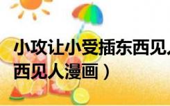 小攻让小受插东西见人漫画（小攻让小受插东西见人漫画）
