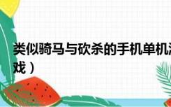 类似骑马与砍杀的手机单机游戏（类似骑马与砍杀的单机游戏）