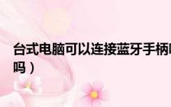 台式电脑可以连接蓝牙手柄吗（台式电脑可以连接蓝牙耳机吗）