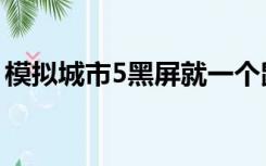 模拟城市5黑屏就一个鼠标（模拟城市5黑屏）
