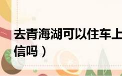 去青海湖可以住车上吗（qq号还可以注册微信吗）