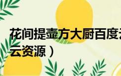 花间提壶方大厨百度云（花间提壶方大厨百度云资源）