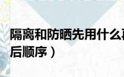 隔离和防晒先用什么再用什么（隔离和防晒先后顺序）