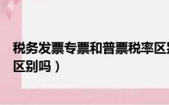 税务发票专票和普票税率区别（增值税专票和普票的税率有区别吗）