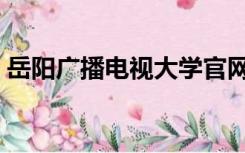 岳阳广播电视大学官网（岳阳广播电视大学）