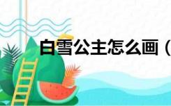 白雪公主怎么画（白雪公主脱裙子）