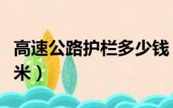 高速公路护栏多少钱（高速公路护栏多少钱一米）