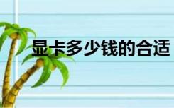 显卡多少钱的合适（显卡多少钱一个）
