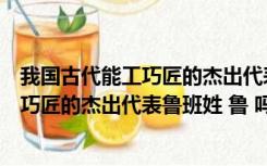 我国古代能工巧匠的杰出代表鲁班不姓鲁吗（我国古代能工巧匠的杰出代表鲁班姓 鲁 吗）