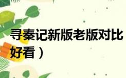 寻秦记新版老版对比（寻秦记新版和老版哪个好看）