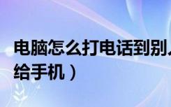 电脑怎么打电话到别人手机（电脑怎么打电话给手机）