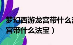 梦幻西游龙宫带什么法宝伤害高（梦幻西游龙宫带什么法宝）