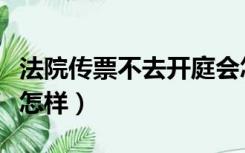 法院传票不去开庭会怎么样（法院传票不去会怎样）