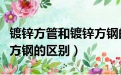 镀锌方管和镀锌方钢的区别（镀锌方管和镀锌方钢的区别）