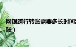 网银跨行转账需要多长时间到账（网银跨行转账多少时间到账）