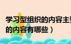学习型组织的内容主要包括什么（学习型组织的内容有哪些）