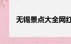 无锡景点大全网红（无锡景点大全）