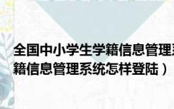 全国中小学生学籍信息管理系统怎么登录（全国中小学生学籍信息管理系统怎样登陆）