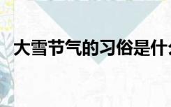 大雪节气的习俗是什么（大雪节气的习俗）