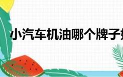 小汽车机油哪个牌子好（机油哪个牌子好）