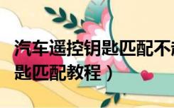 汽车遥控钥匙匹配不起怎么回事（汽车遥控钥匙匹配教程）
