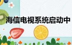 海信电视系统启动中（海信电视系统下载）