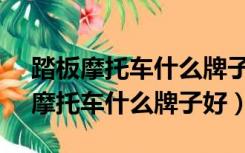 踏板摩托车什么牌子好50000元左右（踏板摩托车什么牌子好）