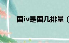 国iv是国几排量（国iv是国几排放）
