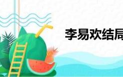 李易欢结局（李易欢）