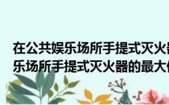 在公共娱乐场所手提式灭火器的最大保护距离是（在公共娱乐场所手提式灭火器的最大保护距离是）
