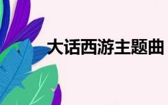 大话西游主题曲（大话西游麦词）