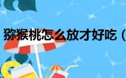 猕猴桃怎么放才好吃（猕猴桃怎么放熟得快）