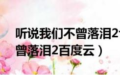听说我们不曾落泪2txt百度云（听说我们不曾落泪2百度云）